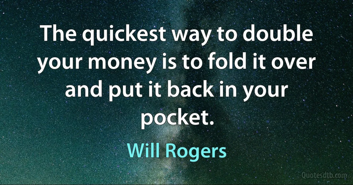 The quickest way to double your money is to fold it over and put it back in your pocket. (Will Rogers)