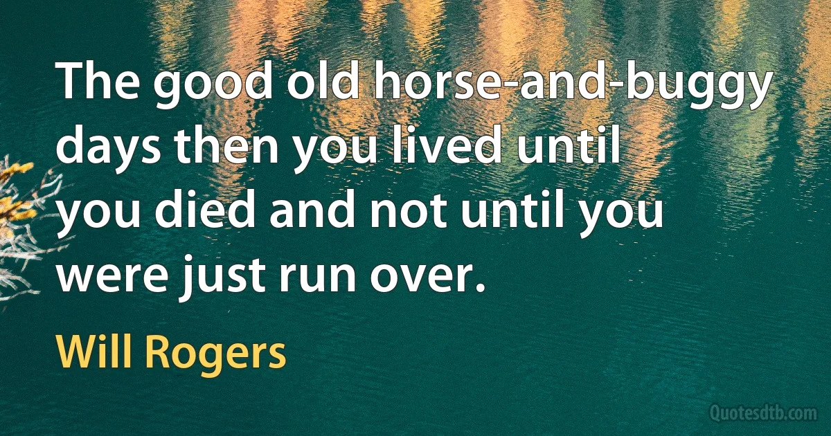 The good old horse-and-buggy days then you lived until you died and not until you were just run over. (Will Rogers)