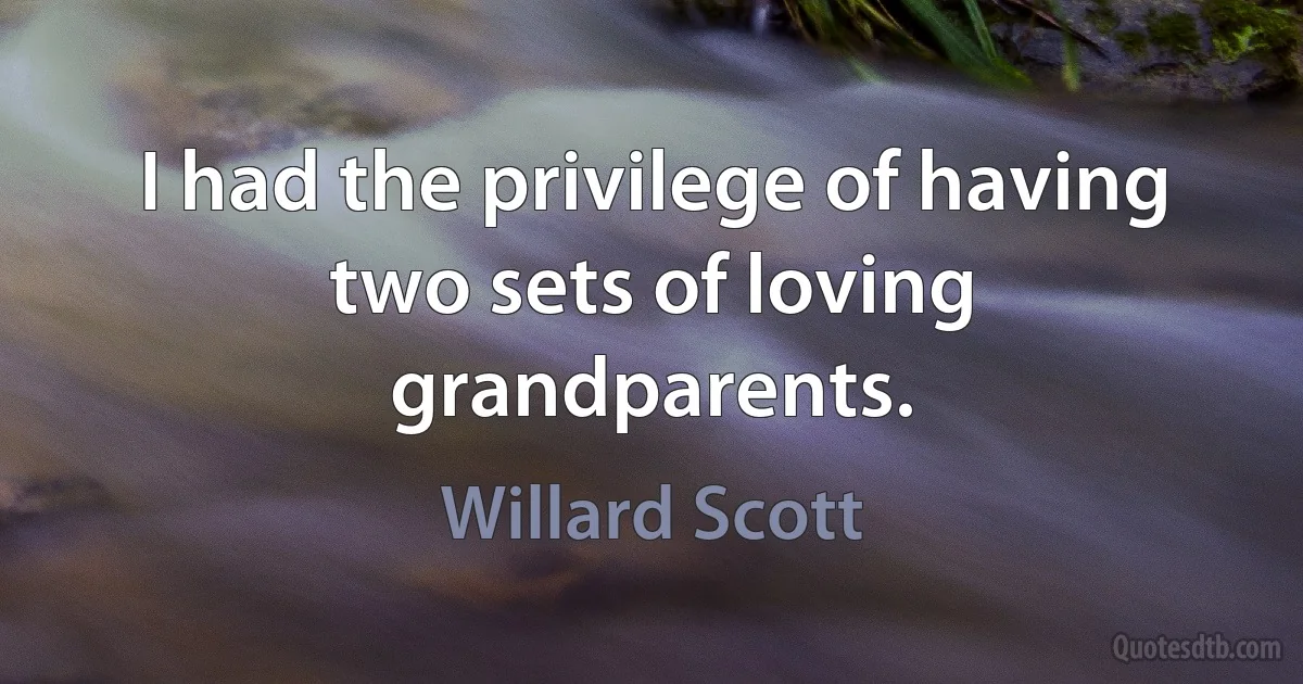 I had the privilege of having two sets of loving grandparents. (Willard Scott)