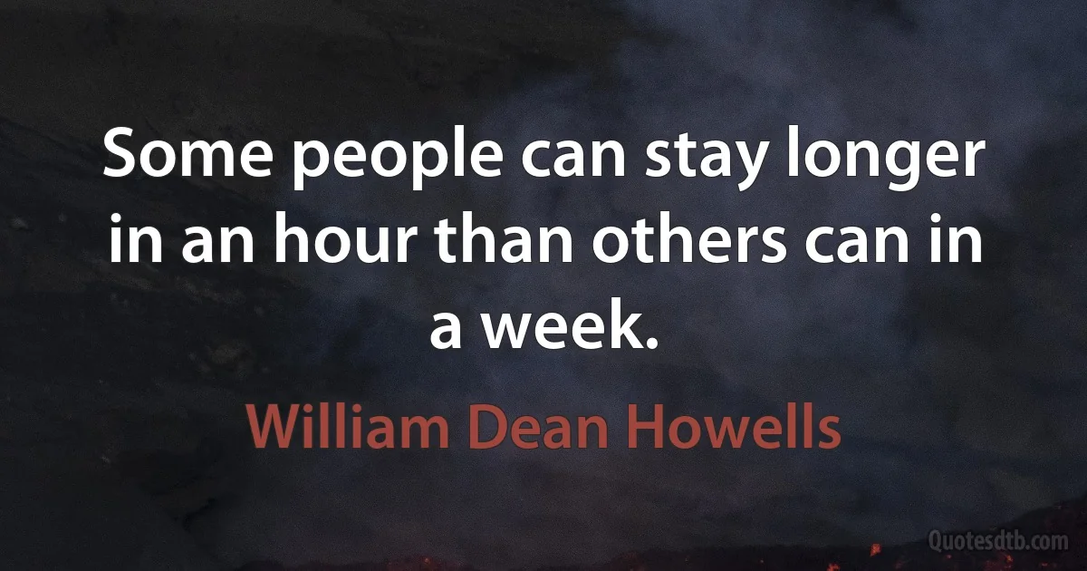 Some people can stay longer in an hour than others can in a week. (William Dean Howells)