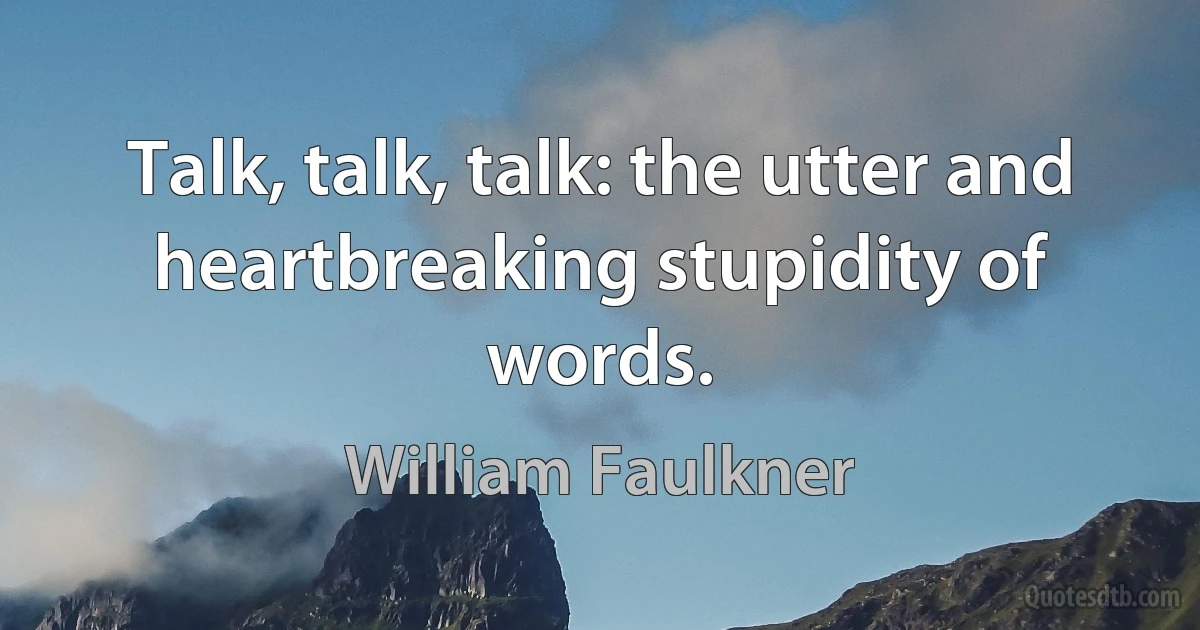 Talk, talk, talk: the utter and heartbreaking stupidity of words. (William Faulkner)