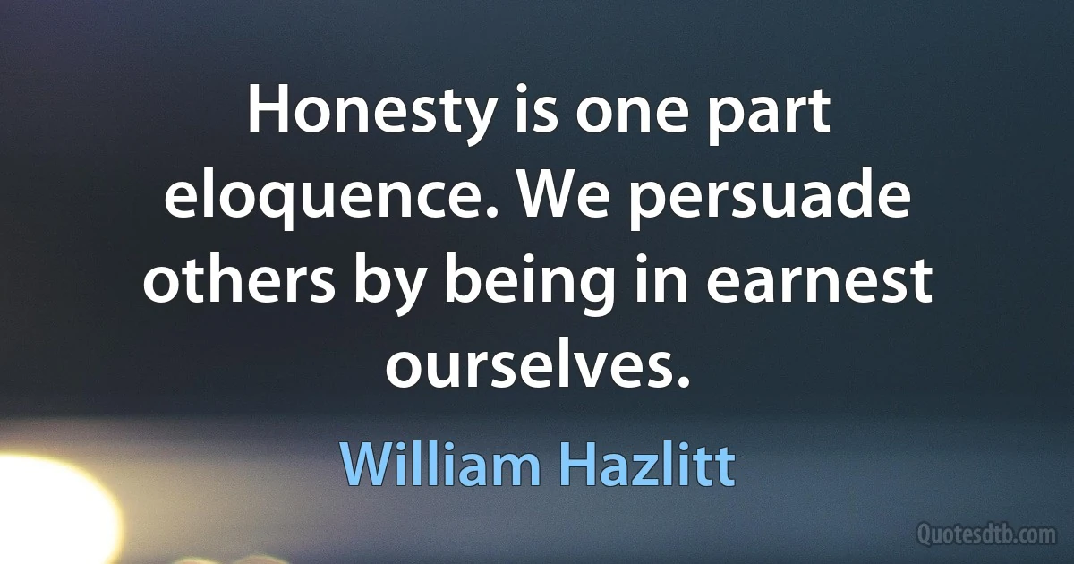 Honesty is one part eloquence. We persuade others by being in earnest ourselves. (William Hazlitt)