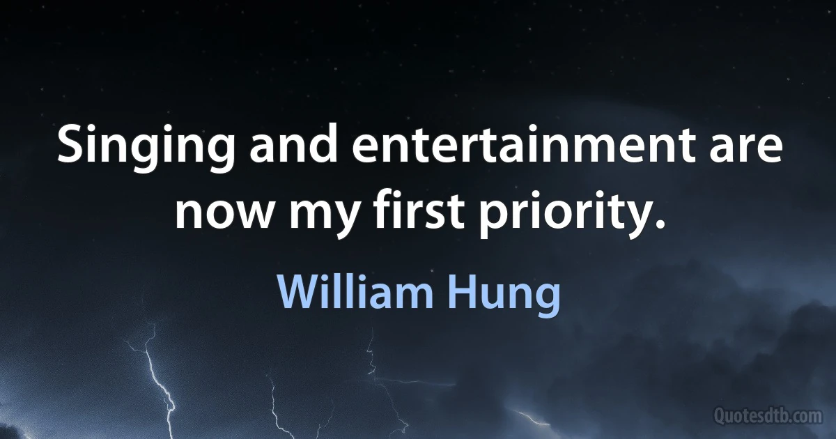 Singing and entertainment are now my first priority. (William Hung)