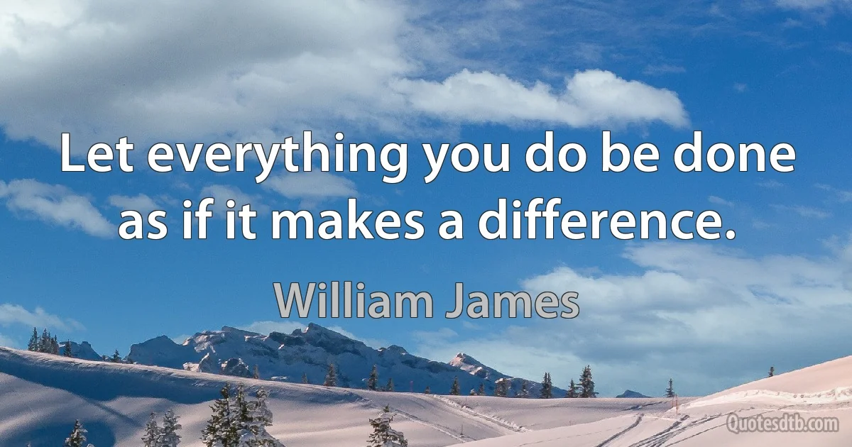 Let everything you do be done as if it makes a difference. (William James)