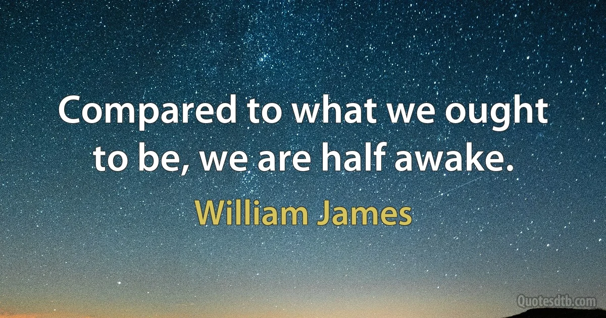 Compared to what we ought to be, we are half awake. (William James)