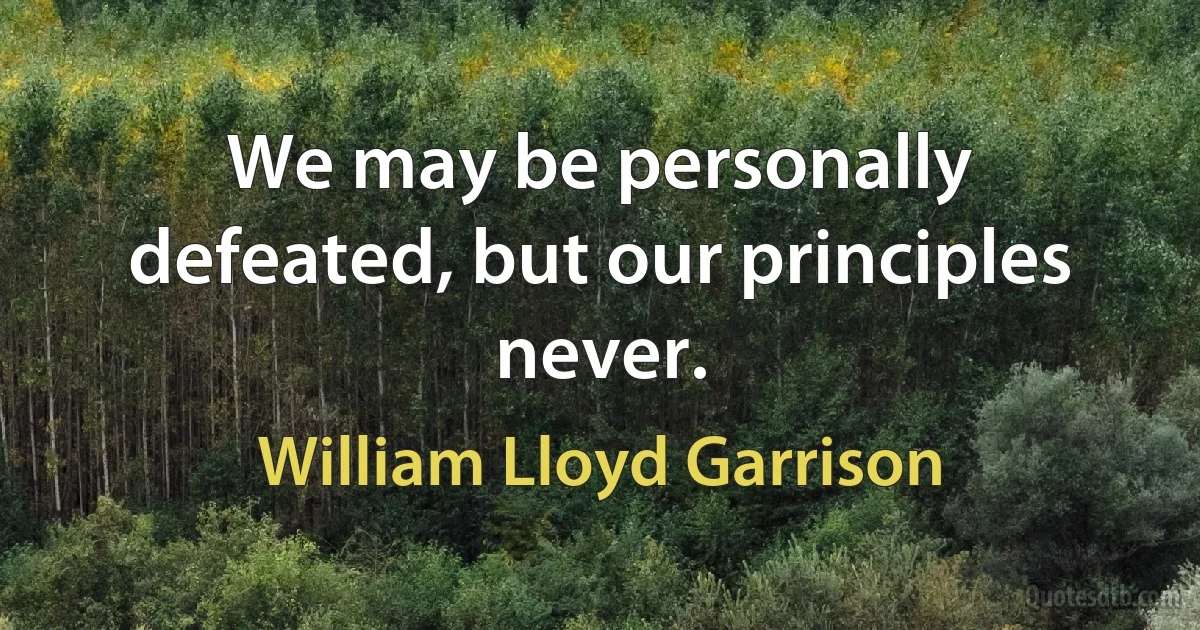 We may be personally defeated, but our principles never. (William Lloyd Garrison)