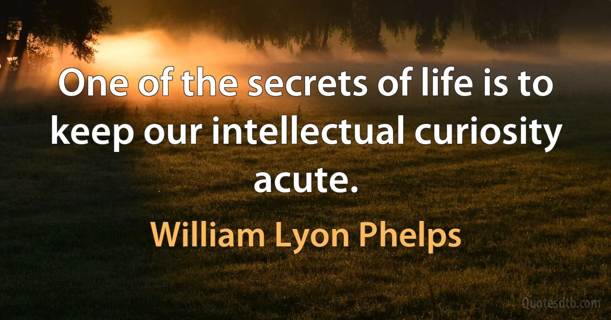 One of the secrets of life is to keep our intellectual curiosity acute. (William Lyon Phelps)