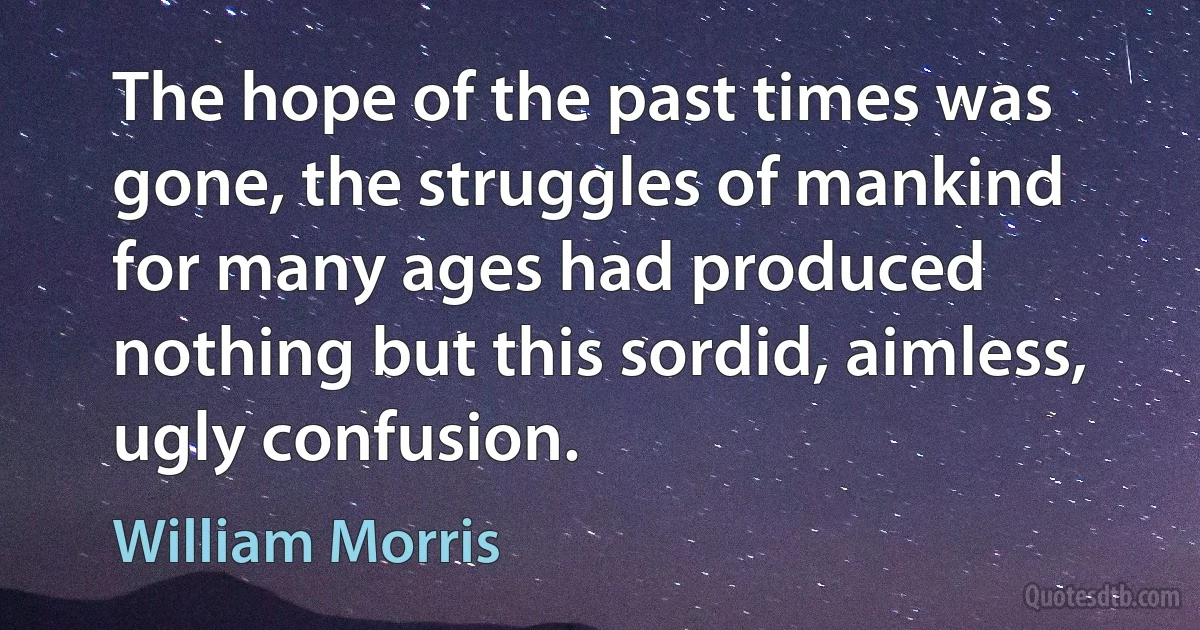 The hope of the past times was gone, the struggles of mankind for many ages had produced nothing but this sordid, aimless, ugly confusion. (William Morris)