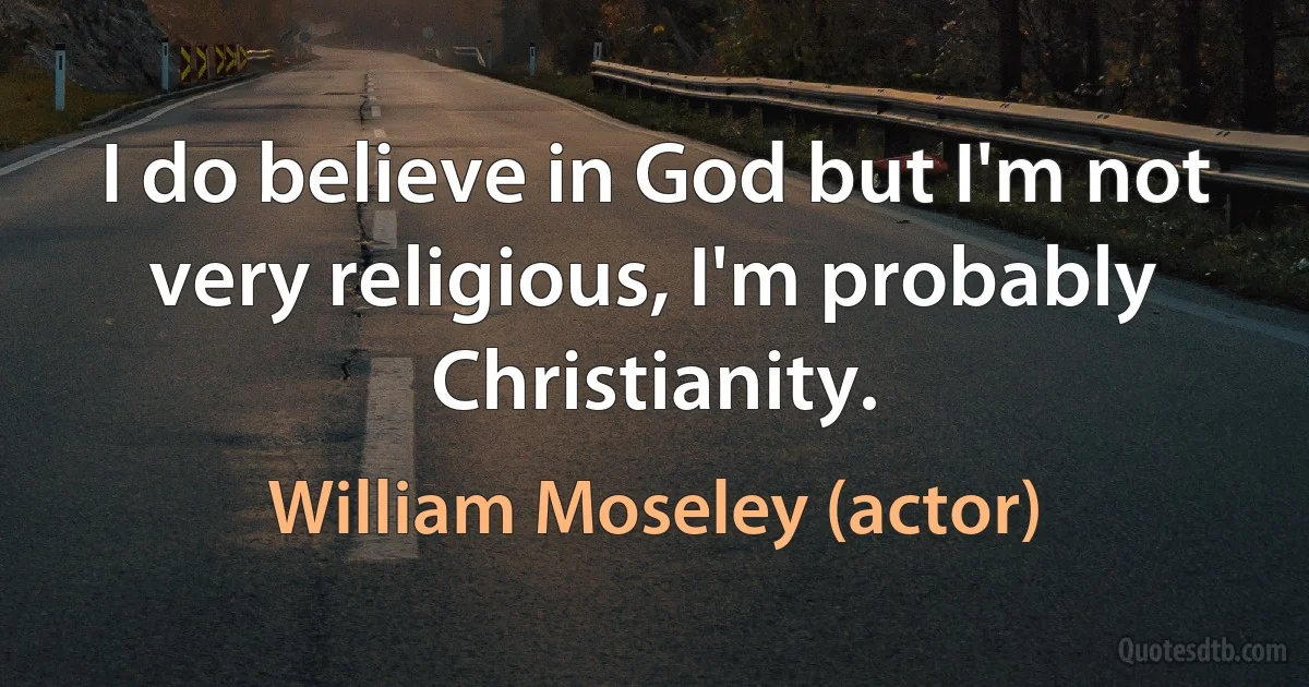 I do believe in God but I'm not very religious, I'm probably Christianity. (William Moseley (actor))