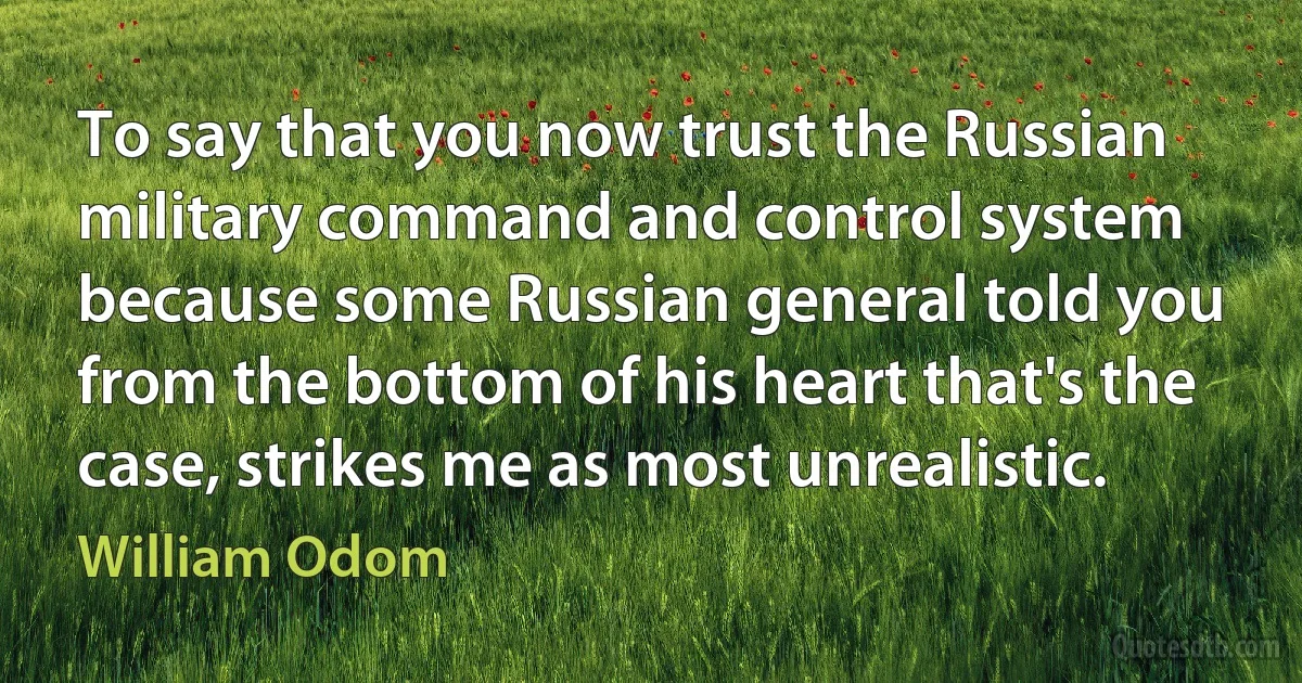 To say that you now trust the Russian military command and control system because some Russian general told you from the bottom of his heart that's the case, strikes me as most unrealistic. (William Odom)