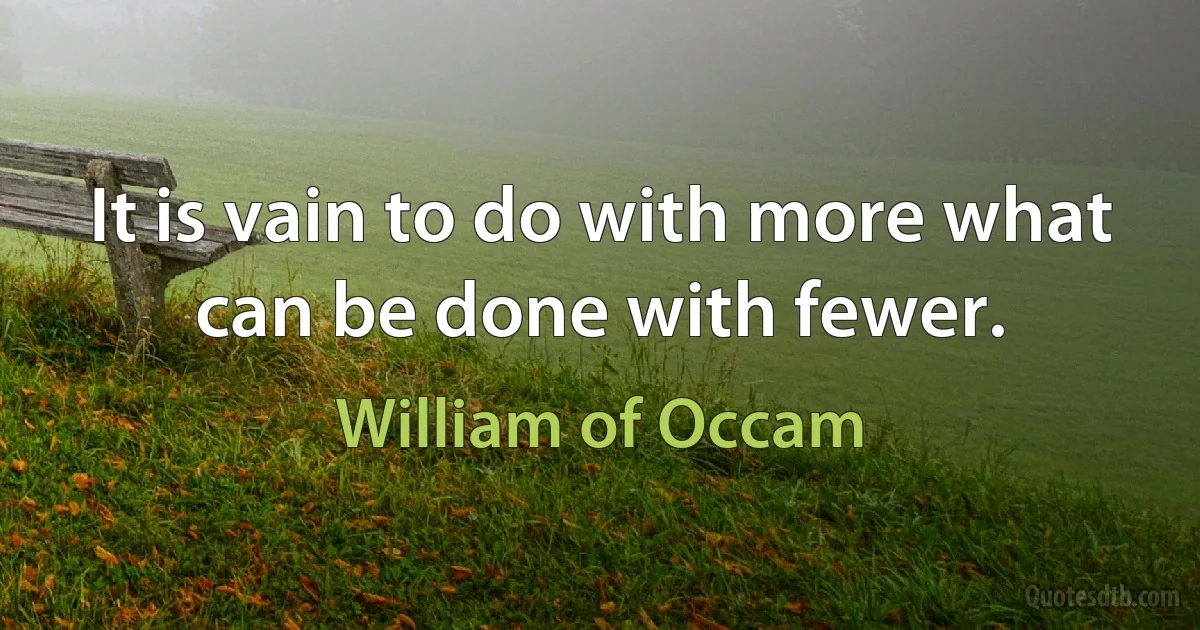 It is vain to do with more what can be done with fewer. (William of Occam)