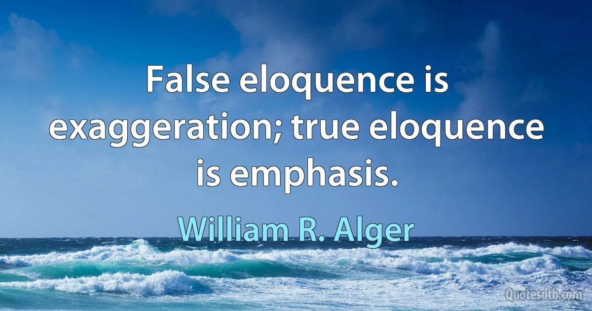 False eloquence is exaggeration; true eloquence is emphasis. (William R. Alger)