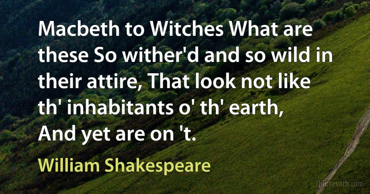 Macbeth to Witches What are these So wither'd and so wild in their attire, That look not like th' inhabitants o' th' earth, And yet are on 't. (William Shakespeare)