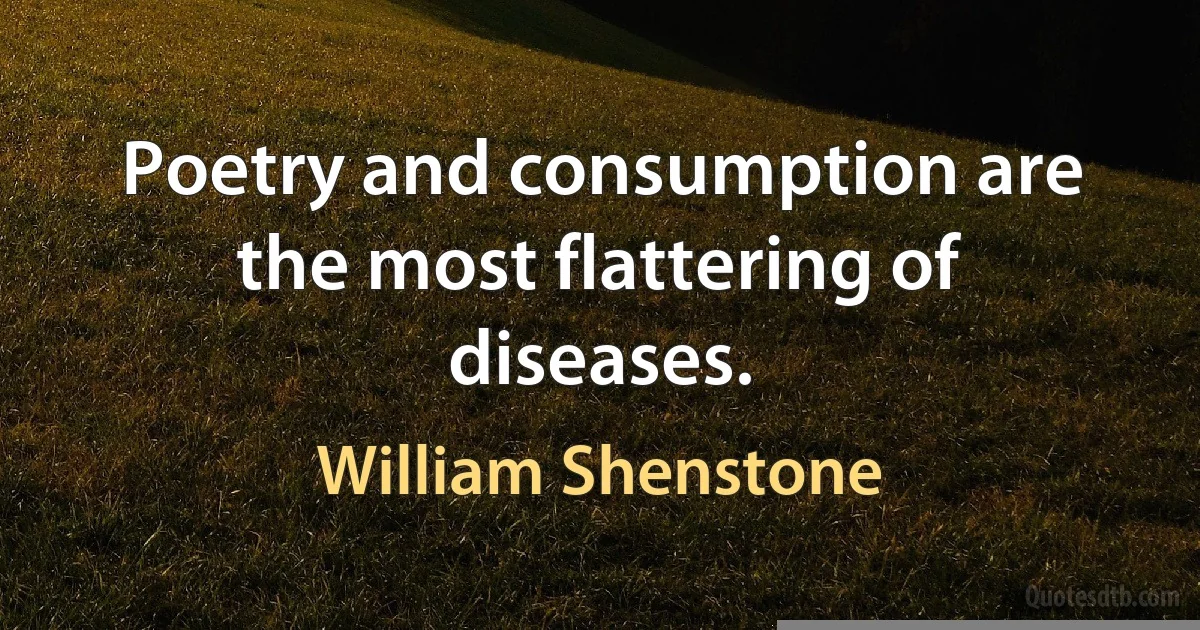 Poetry and consumption are the most flattering of diseases. (William Shenstone)