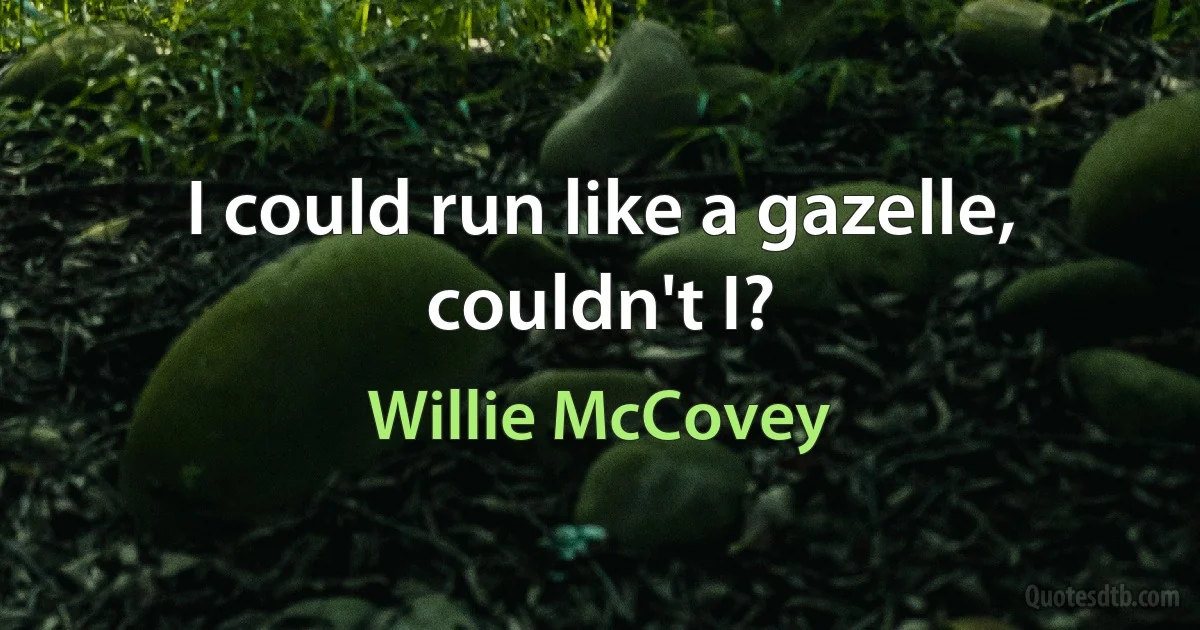 I could run like a gazelle, couldn't I? (Willie McCovey)