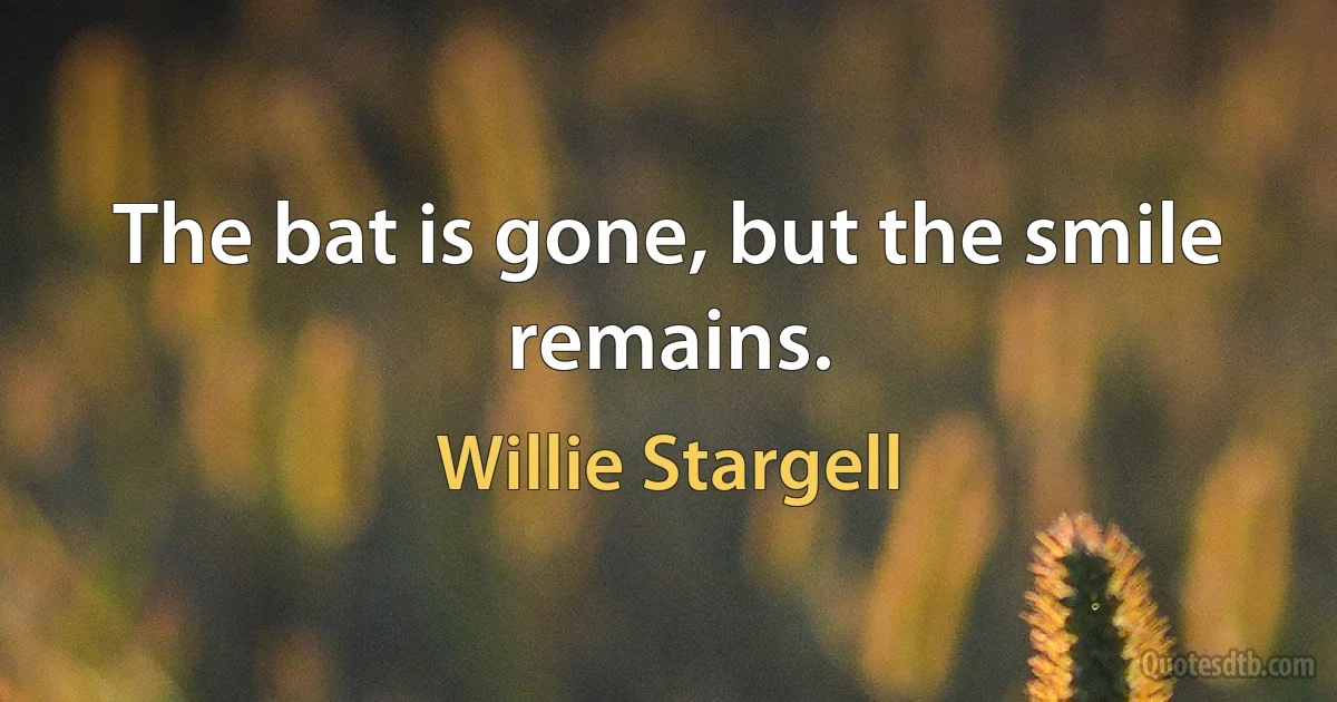 The bat is gone, but the smile remains. (Willie Stargell)