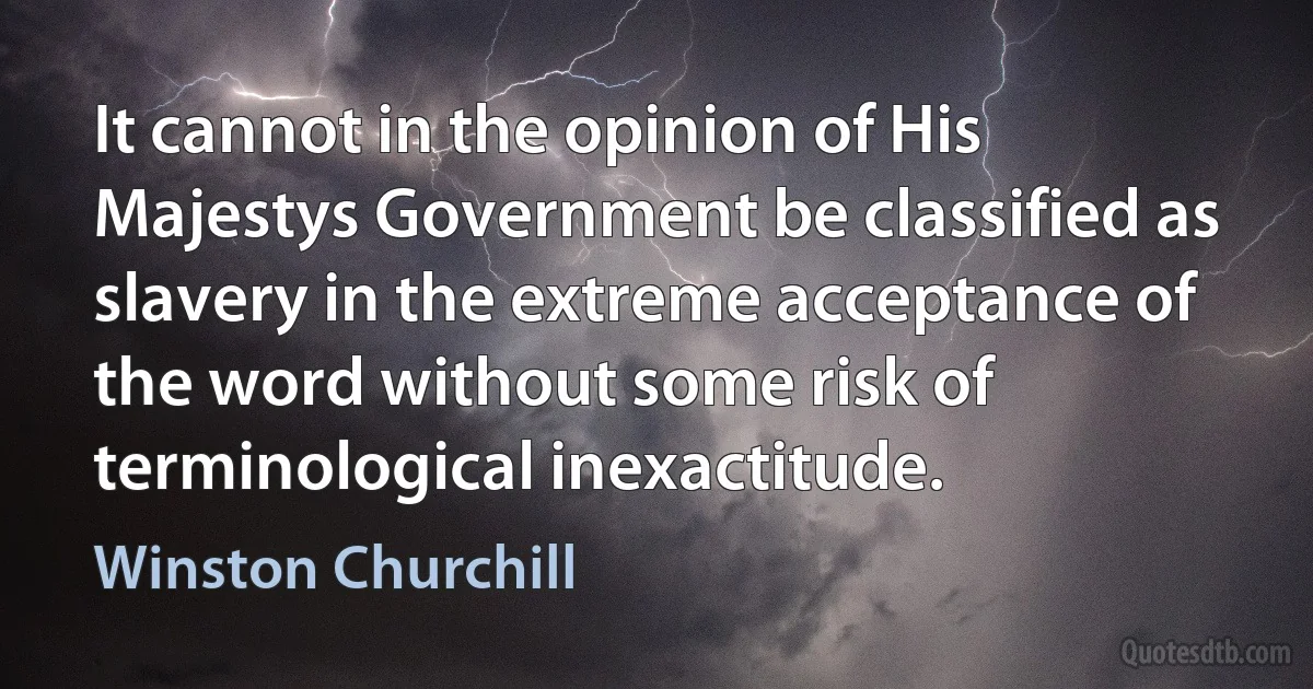 It cannot in the opinion of His Majestys Government be classified as slavery in the extreme acceptance of the word without some risk of terminological inexactitude. (Winston Churchill)