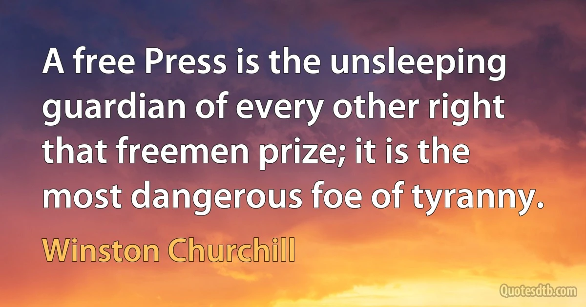 A free Press is the unsleeping guardian of every other right that freemen prize; it is the most dangerous foe of tyranny. (Winston Churchill)