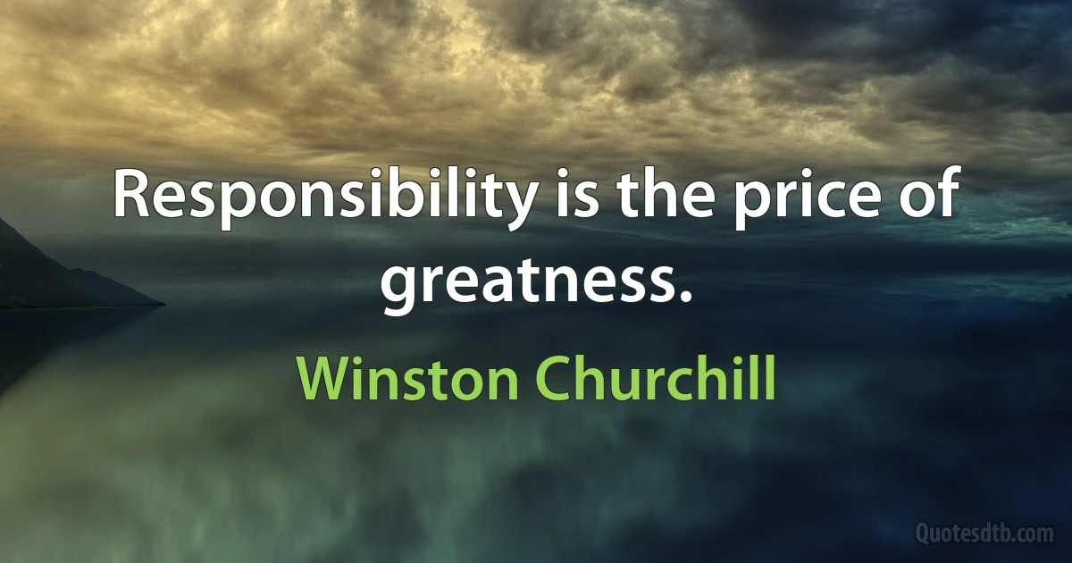 Responsibility is the price of greatness. (Winston Churchill)