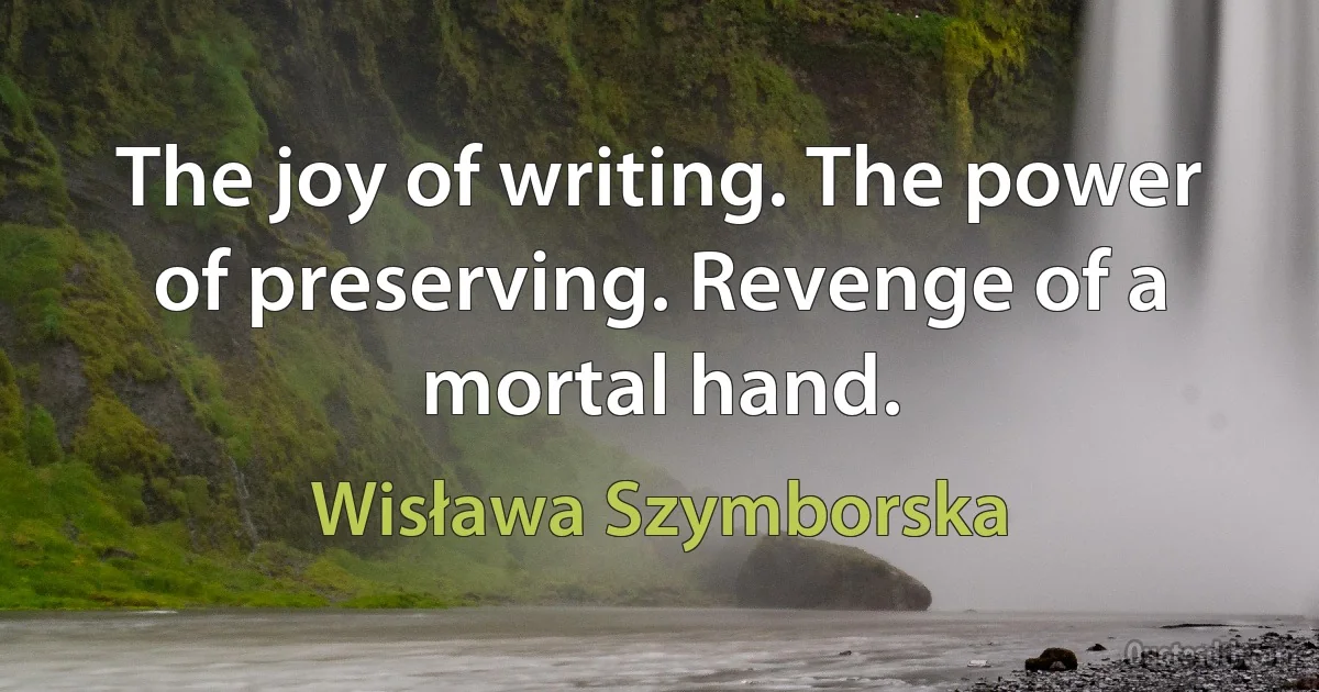 The joy of writing. The power of preserving. Revenge of a mortal hand. (Wisława Szymborska)