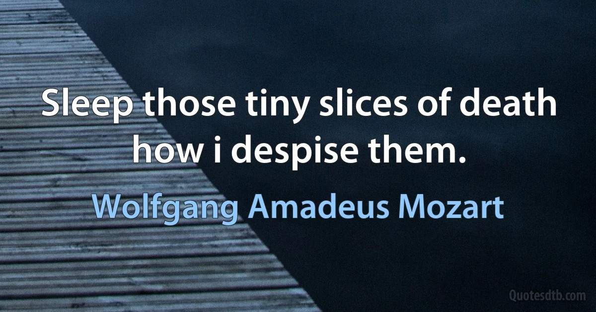 Sleep those tiny slices of death how i despise them. (Wolfgang Amadeus Mozart)