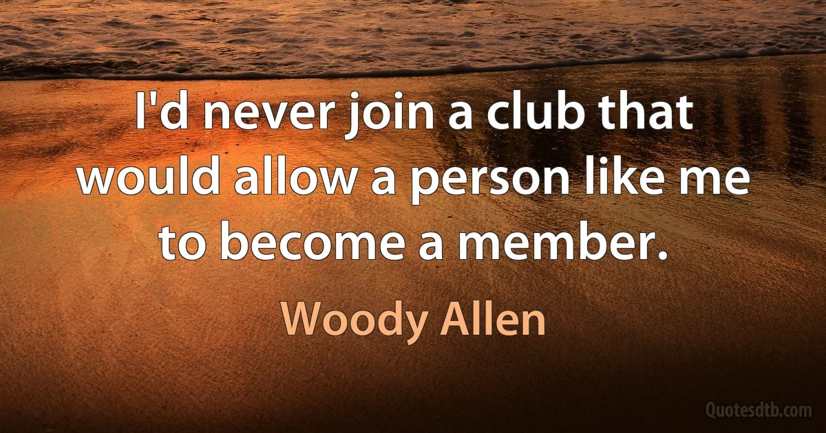 I'd never join a club that would allow a person like me to become a member. (Woody Allen)