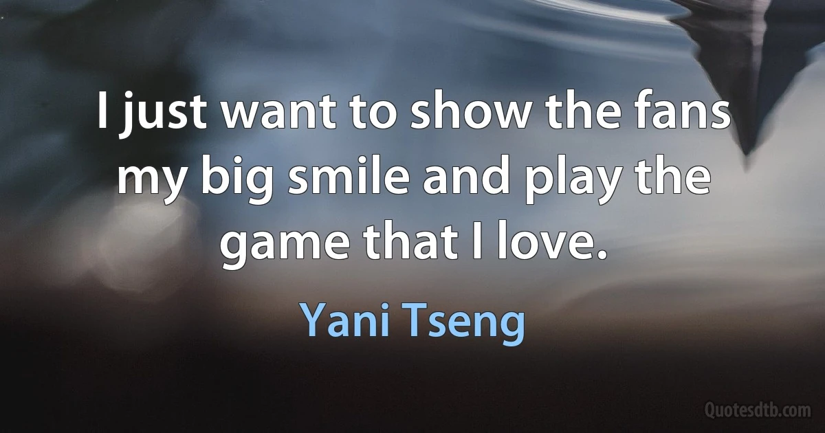 I just want to show the fans my big smile and play the game that I love. (Yani Tseng)