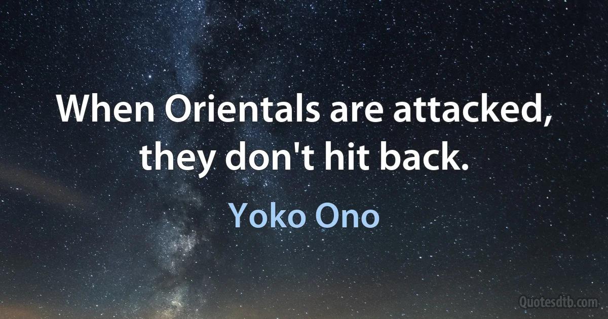 When Orientals are attacked, they don't hit back. (Yoko Ono)