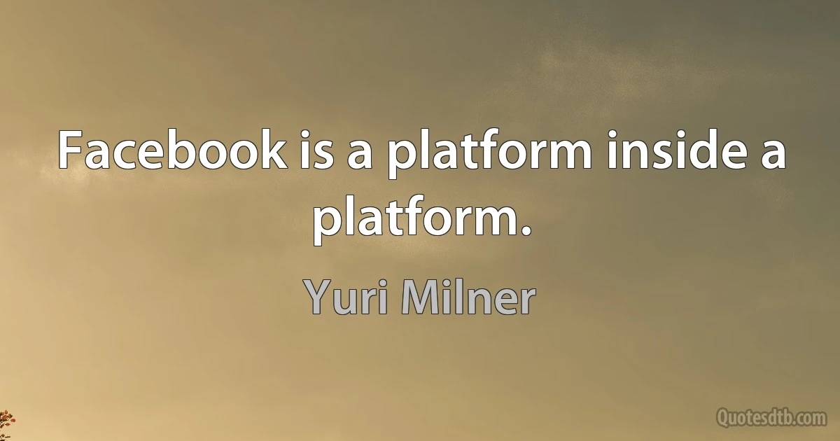 Facebook is a platform inside a platform. (Yuri Milner)