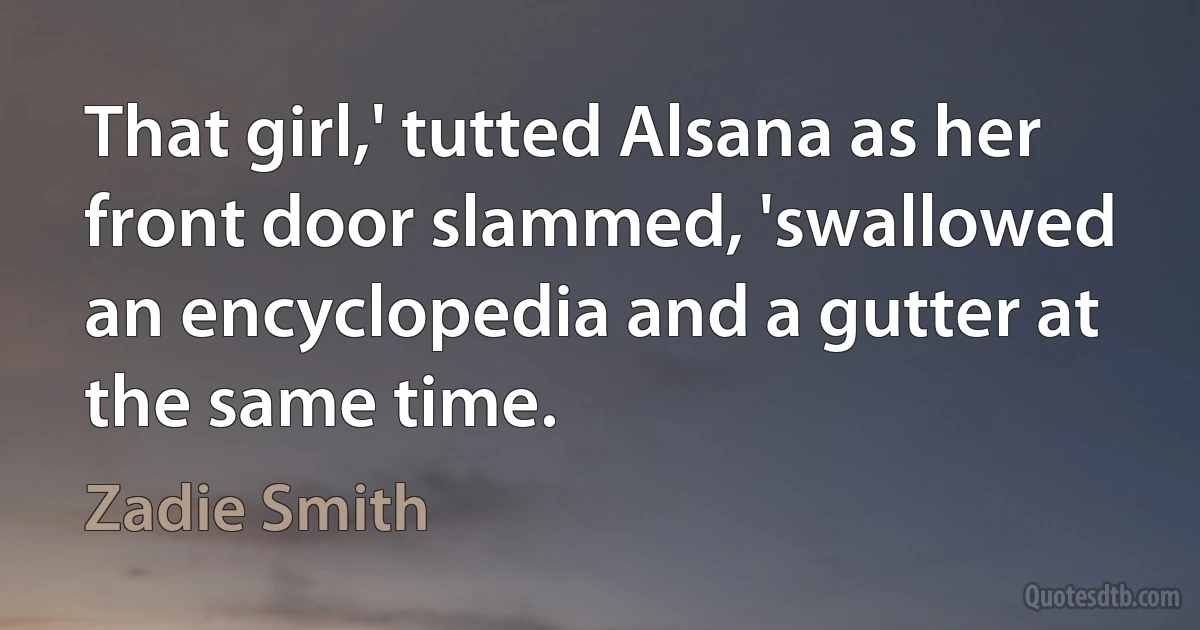 That girl,' tutted Alsana as her front door slammed, 'swallowed an encyclopedia and a gutter at the same time. (Zadie Smith)