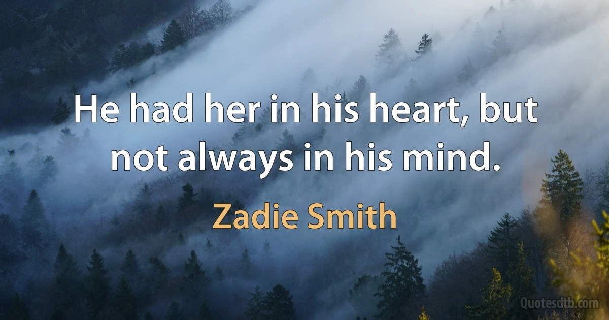 He had her in his heart, but not always in his mind. (Zadie Smith)