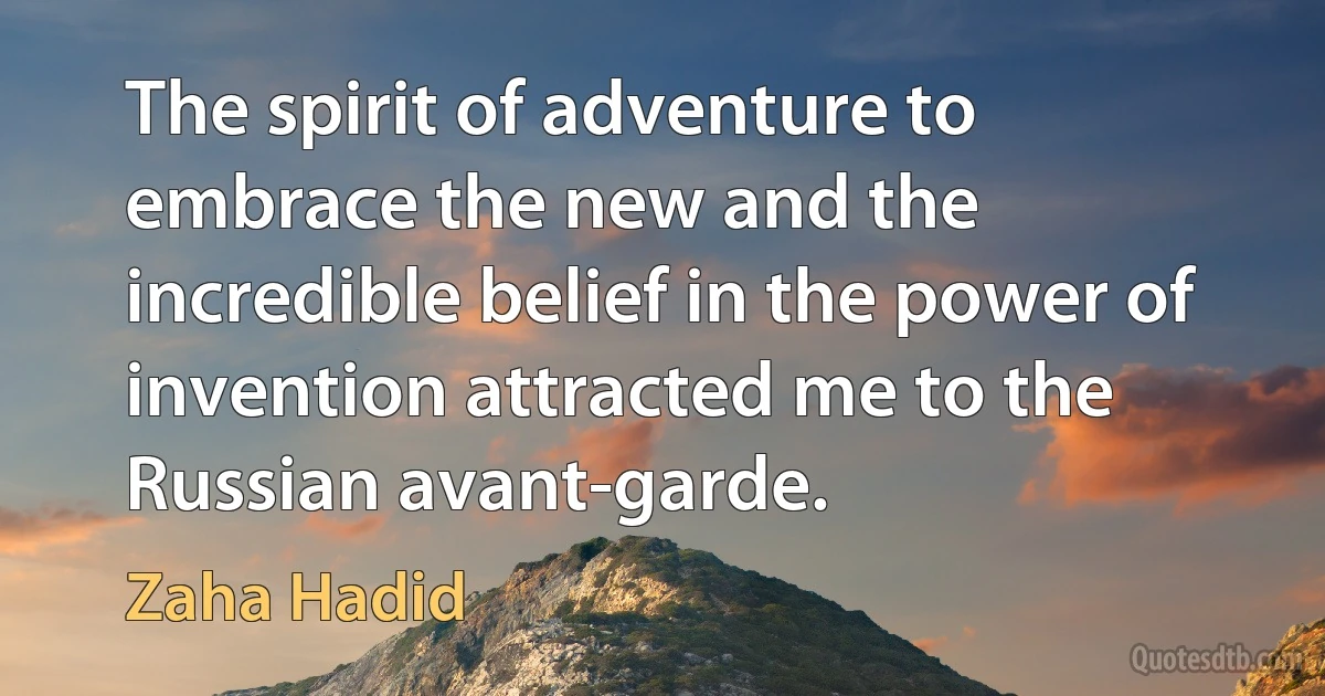 The spirit of adventure to embrace the new and the incredible belief in the power of invention attracted me to the Russian avant-garde. (Zaha Hadid)