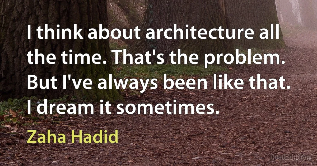 I think about architecture all the time. That's the problem. But I've always been like that. I dream it sometimes. (Zaha Hadid)