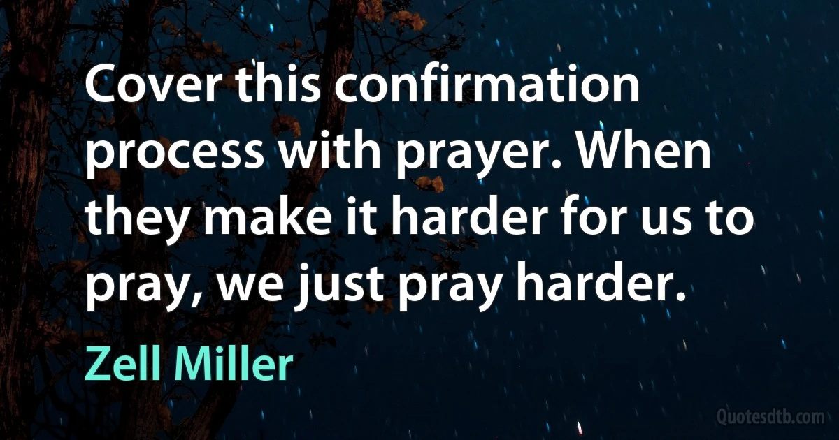 Cover this confirmation process with prayer. When they make it harder for us to pray, we just pray harder. (Zell Miller)