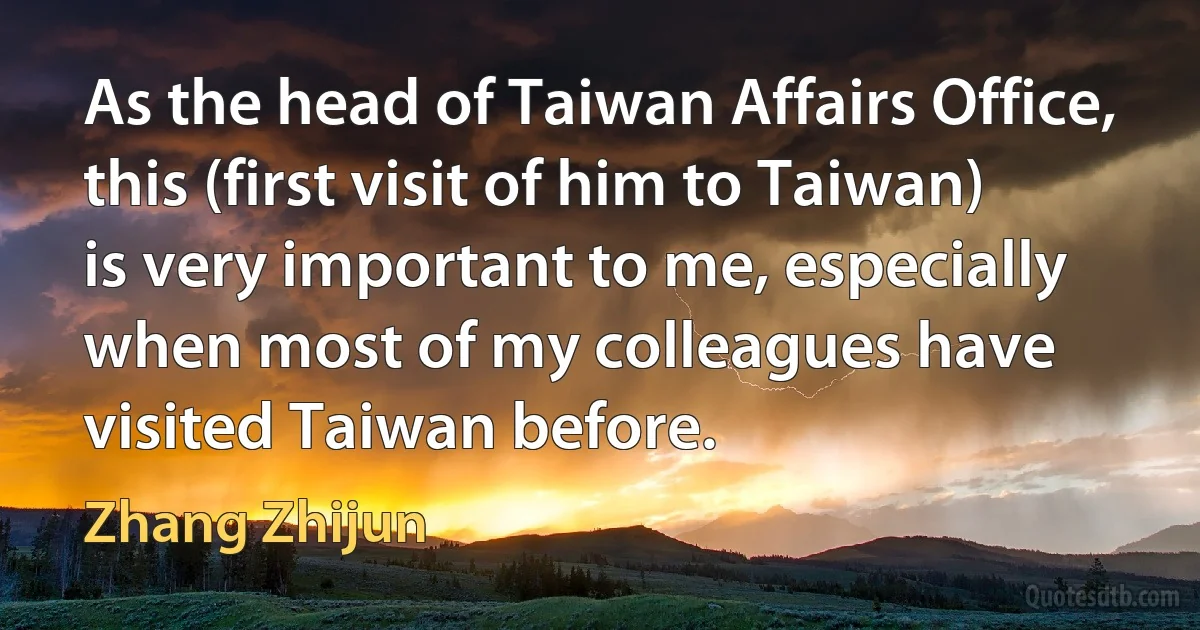 As the head of Taiwan Affairs Office, this (first visit of him to Taiwan) is very important to me, especially when most of my colleagues have visited Taiwan before. (Zhang Zhijun)