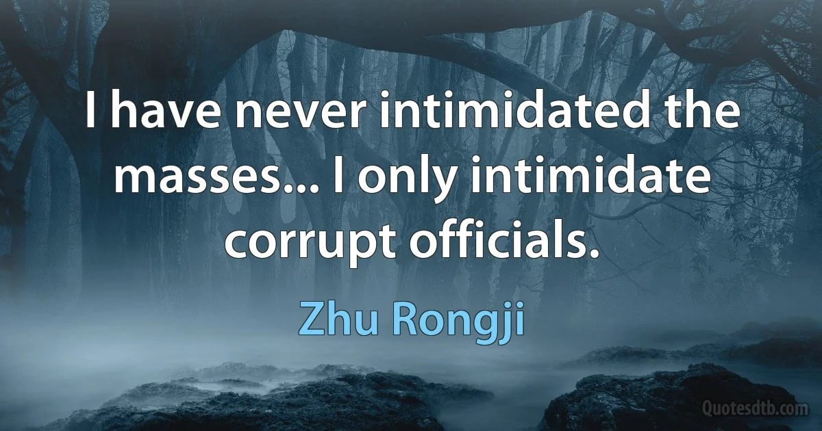 I have never intimidated the masses... I only intimidate corrupt officials. (Zhu Rongji)