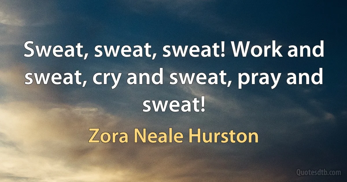 Sweat, sweat, sweat! Work and sweat, cry and sweat, pray and sweat! (Zora Neale Hurston)