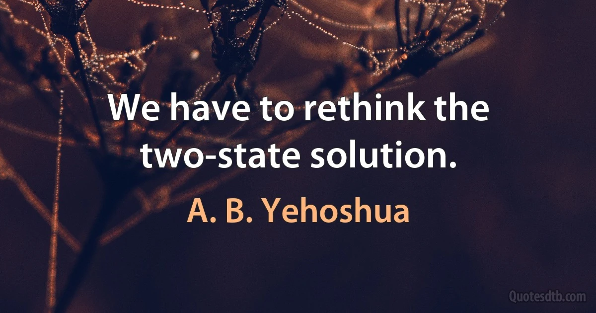 We have to rethink the two-state solution. (A. B. Yehoshua)