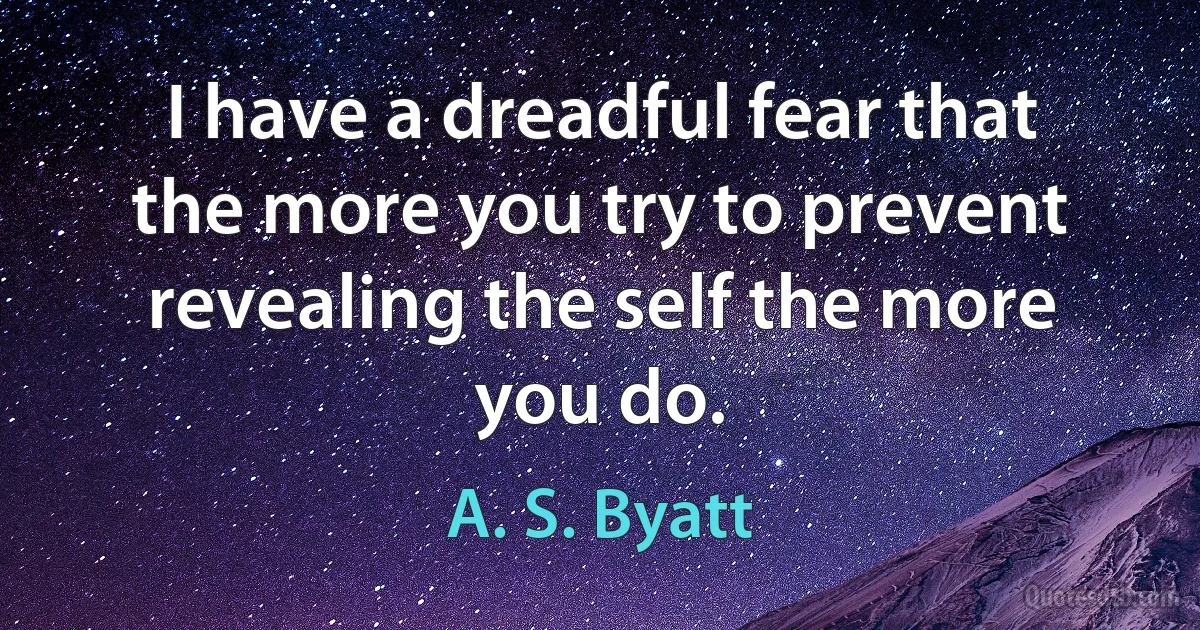 I have a dreadful fear that the more you try to prevent revealing the self the more you do. (A. S. Byatt)