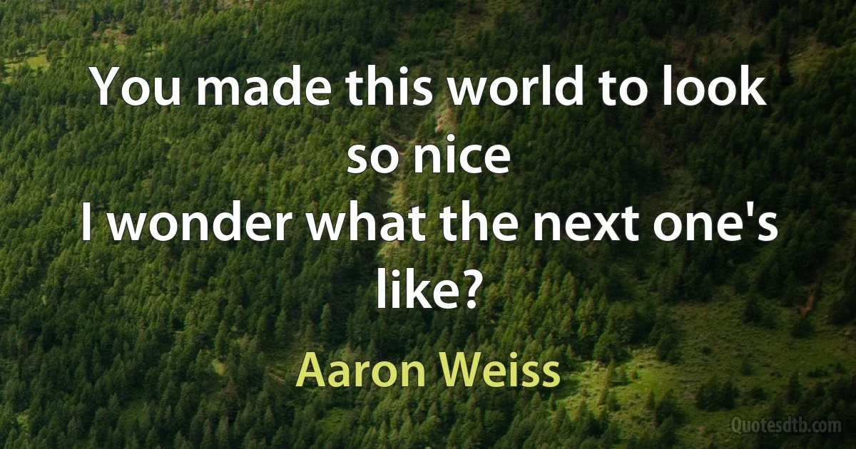 You made this world to look so nice
I wonder what the next one's like? (Aaron Weiss)