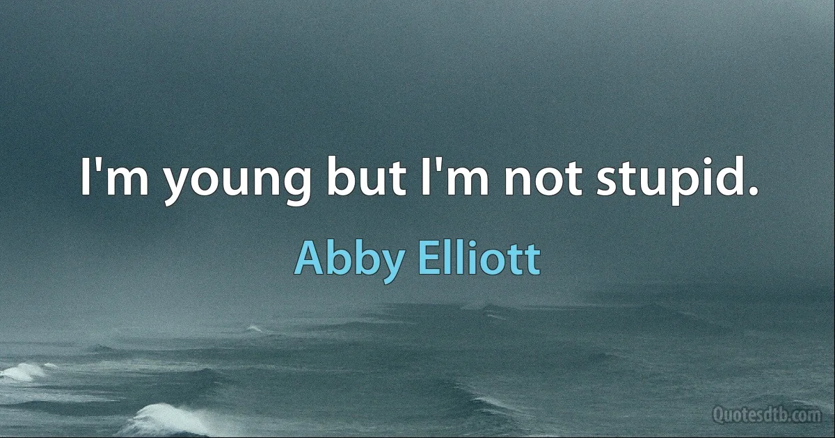 I'm young but I'm not stupid. (Abby Elliott)