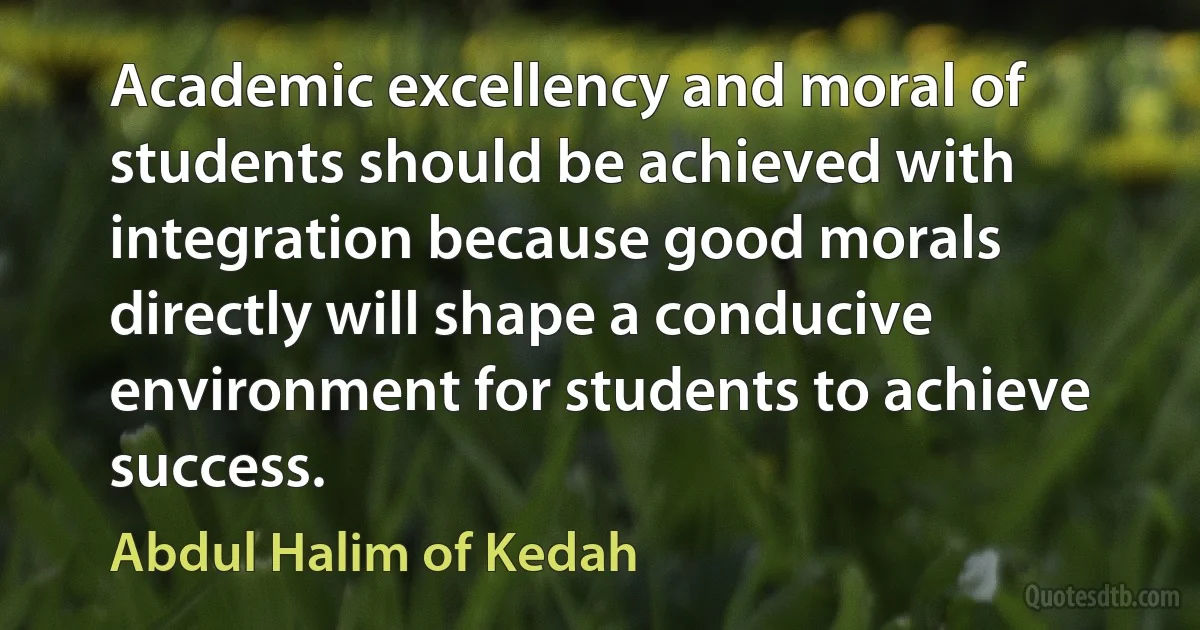 Academic excellency and moral of students should be achieved with integration because good morals directly will shape a conducive environment for students to achieve success. (Abdul Halim of Kedah)