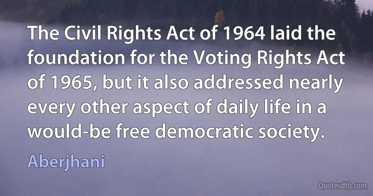 The Civil Rights Act of 1964 laid the foundation for the Voting Rights Act of 1965, but it also addressed nearly every other aspect of daily life in a would-be free democratic society. (Aberjhani)