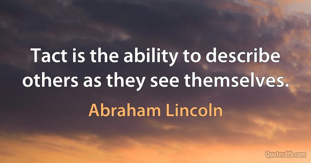 Tact is the ability to describe others as they see themselves. (Abraham Lincoln)