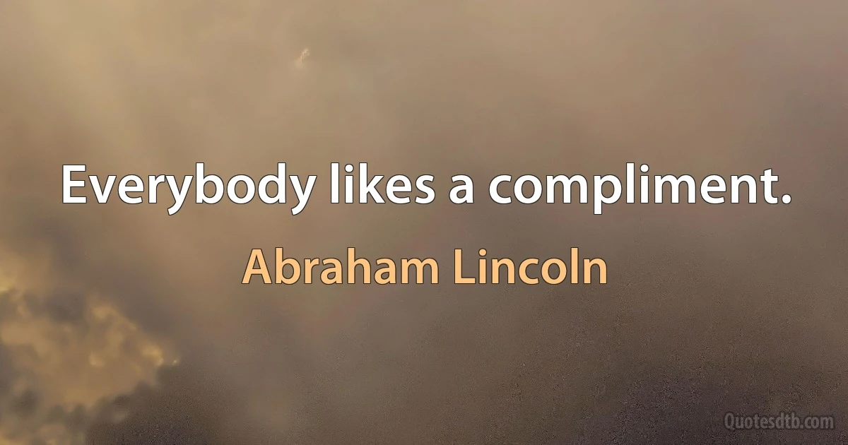 Everybody likes a compliment. (Abraham Lincoln)