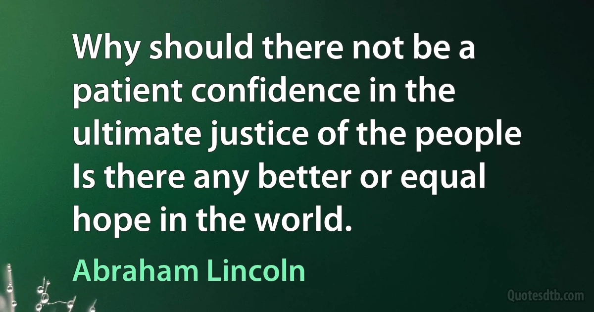 Why should there not be a patient confidence in the ultimate justice of the people Is there any better or equal hope in the world. (Abraham Lincoln)