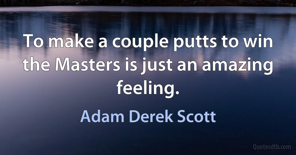 To make a couple putts to win the Masters is just an amazing feeling. (Adam Derek Scott)