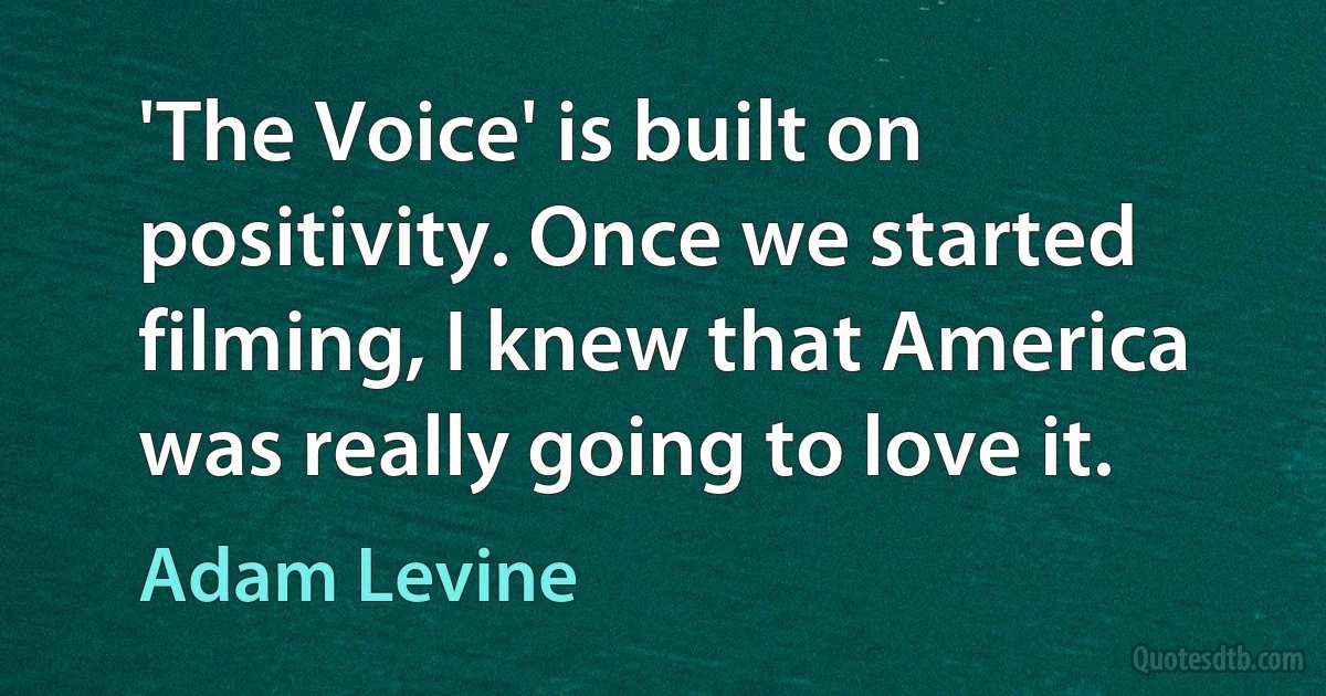 'The Voice' is built on positivity. Once we started filming, I knew that America was really going to love it. (Adam Levine)