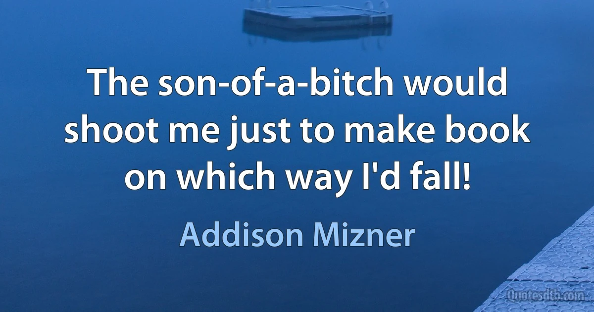 The son-of-a-bitch would shoot me just to make book on which way I'd fall! (Addison Mizner)