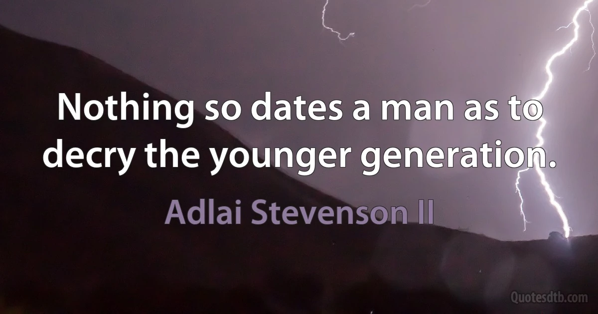 Nothing so dates a man as to decry the younger generation. (Adlai Stevenson II)